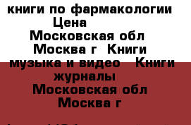 книги по фармакологии › Цена ­ 1 500 - Московская обл., Москва г. Книги, музыка и видео » Книги, журналы   . Московская обл.,Москва г.